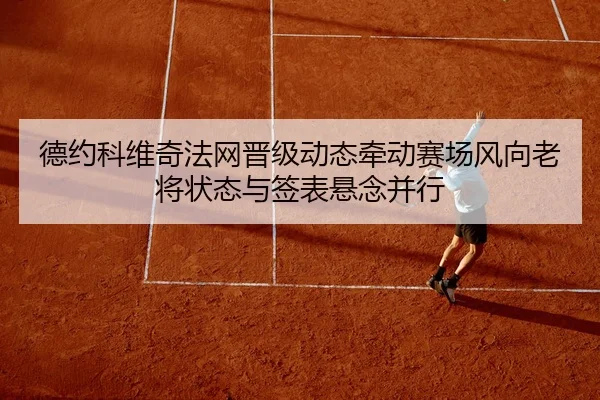 德约科维奇法网晋级动态牵动赛场风向老将状态与签表悬念并行