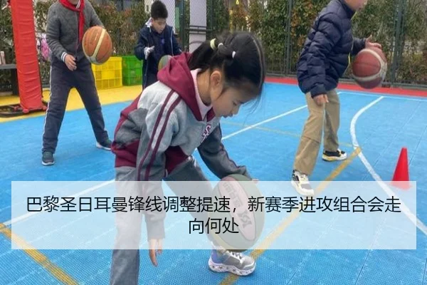 巴黎圣日耳曼锋线调整提速，新赛季进攻组合会走向何处
